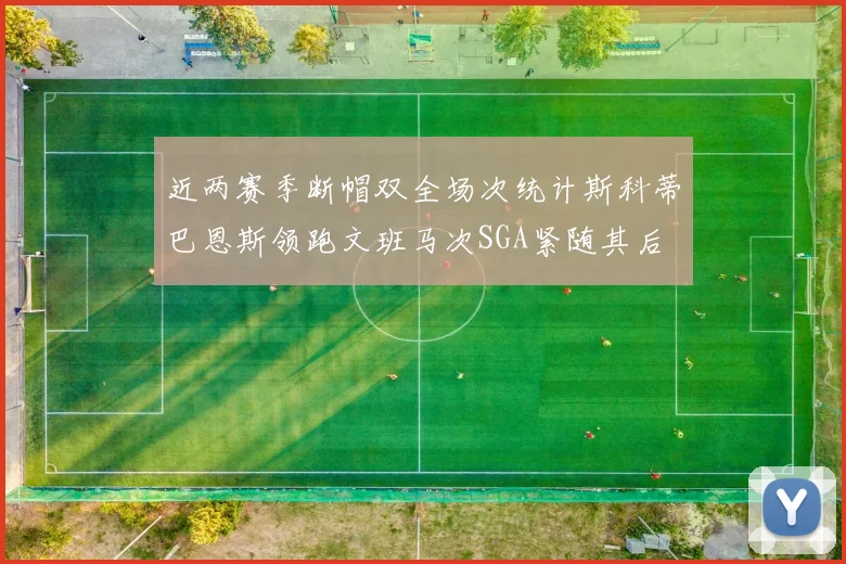 近两赛季断帽双全场次统计斯科蒂巴恩斯领跑文班马次SGA紧随其后