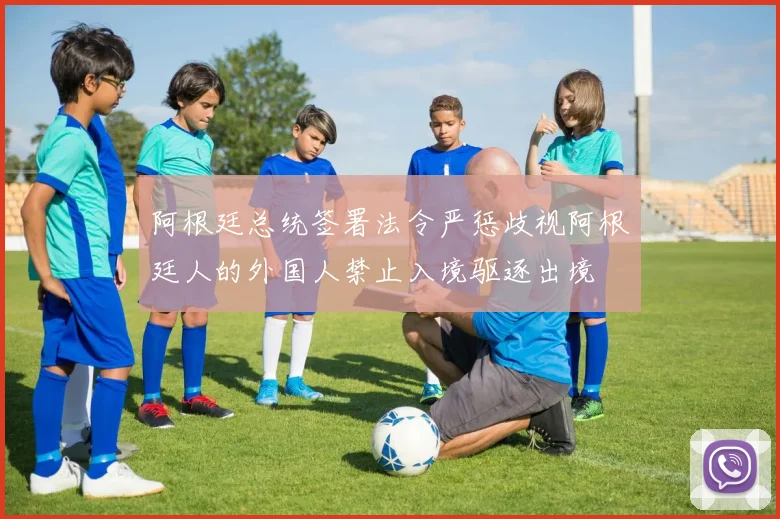 阿根廷总统签署法令严惩歧视阿根廷人的外国人禁止入境驱逐出境