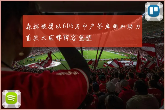 森林狼愿以606万中产签库明加助力首发大前锋阵容重塑