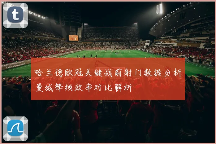 哈兰德欧冠关键战前射门数据分析曼城锋线效率对比解析