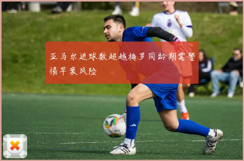 亚马尔进球数超越梅罗同龄期需警惕早衰风险