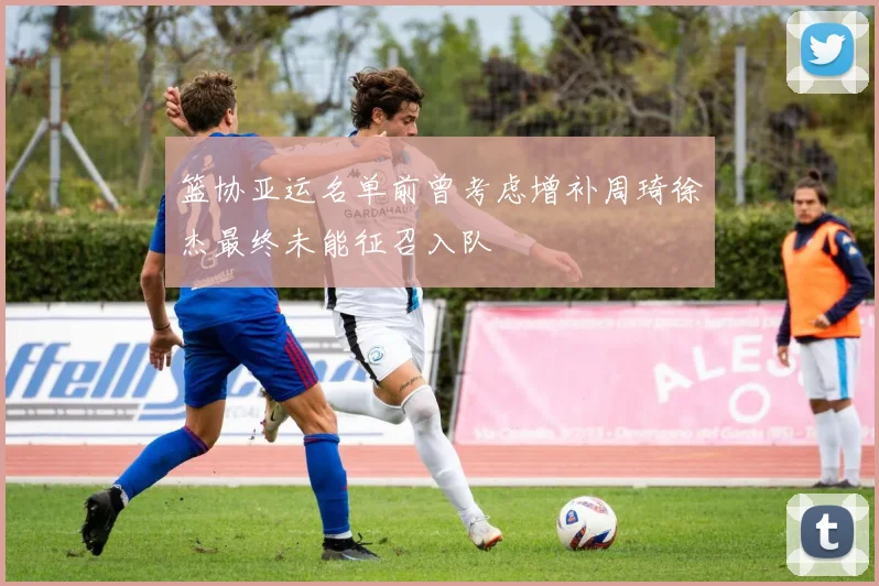 篮协亚运名单前曾考虑增补周琦徐杰最终未能征召入队