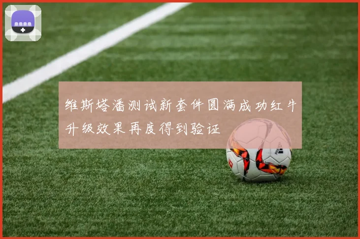 维斯塔潘测试新套件圆满成功红牛升级效果再度得到验证