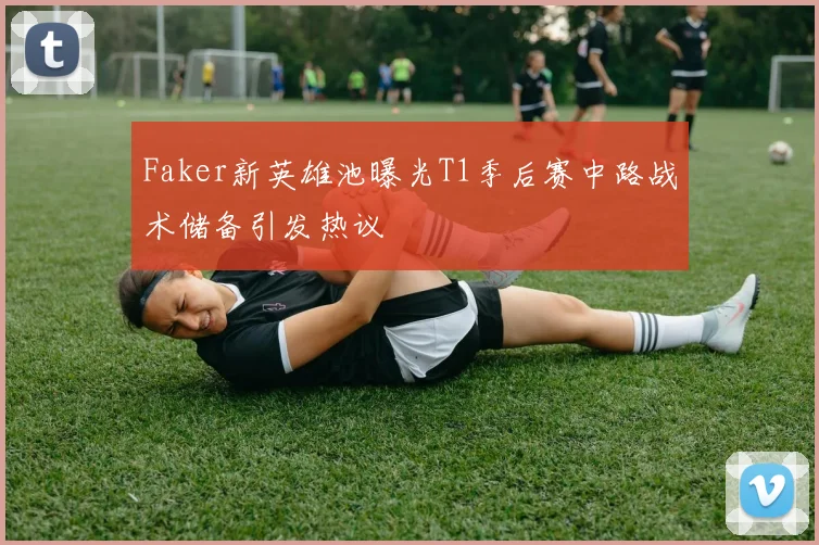 Faker新英雄池曝光T1季后赛中路战术储备引发热议