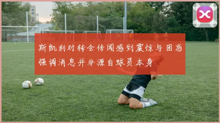 斯凯利对转会传闻感到震惊与困惑强调消息并非源自球员本身